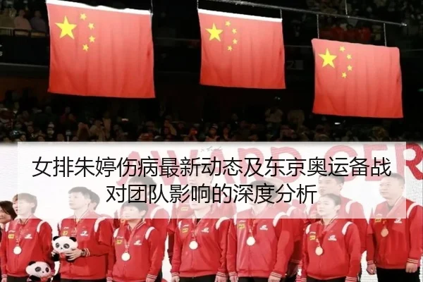 女排朱婷伤病最新动态及东京奥运备战对团队影响的深度分析